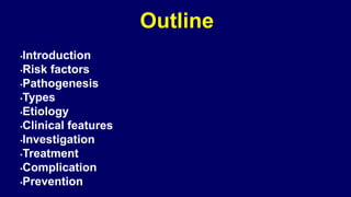 Outline
•Introduction
•Risk factors
•Pathogenesis
•Types
•Etiology
•Clinical features
•Investigation
•Treatment
•Complicat...