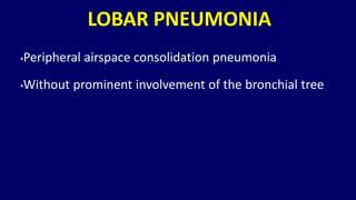 LOBAR PNEUMONIA
•Peripheral airspace consolidation pneumonia
•Without prominent involvement of the bronchial tree
 