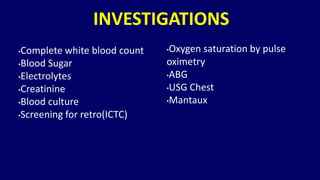 INVESTIGATIONS
•Complete white blood count
•Blood Sugar
•Electrolytes
•Creatinine
•Blood culture
•Screening for retro(ICTC)
•Oxygen saturation by pulse
oximetry
•ABG
•USG Chest
•Mantaux
 