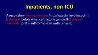 Inpatients, non-ICU
•A respiratory fluoroquinolone [moxifloxacin ,levofloxacin ]
•β -lactam [cefotaxime ,ceftriaxone ,ampicillin] plus a
macrolide [oral clarithromycin or azithromycin)
 