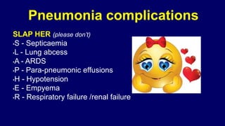 Pneumonia complications
SLAP HER (please don’t)
•S - Septicaemia
•L - Lung abcess
•A - ARDS
•P - Para-pneumonic effusions
•H - Hypotension
•E - Empyema
•R - Respiratory failure /renal failure
 