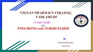 VIGNAN PHARMACY COLLEGE,
VADLAMUDI
A case study
on
PNEUMONIA and TUBERCULOSIS
By
B.NOM KUMAR NAIK,
17AB1T0005.
 