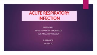 ACUTE RESPIRATORY
INFECTION
PRESENTERS :
AININ SORAYA BINTI MOHAMAD
NUR ATIKAH BINTI HARUN
SUPERVISOR :
DR TEH SC
 
