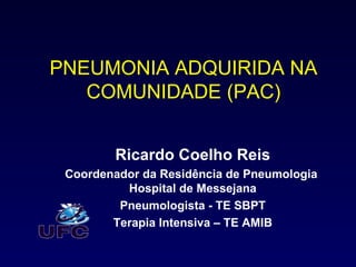 PNEUMONIA ADQUIRIDA NA
   COMUNIDADE (PAC)


        Ricardo Coelho Reis
 Coordenador da Residência de Pneumologia
          Hospital de Messejana
         Pneumologista - TE SBPT
        Terapia Intensiva – TE AMIB
 