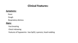 Clinical Features:
Symptoms:
Fever
Cough
Respiratory distress
Signs:
Fast breating
Chest indrawing
Features of hypoxemia : low SpO2, cyanosis, head nodding
 
