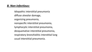 B. Non-infectious:
Idiopathic interstitial pneumonia
diffuse alveolar damage,
organizing pneumonia,
nonspecific interstitial pneumonia,
lymphocytic interstitial pneumonia,
desquamative interstitial pneumonia,
respiratory bronchiolitis interstitial lung
usual interstitial pneumonia.
 