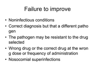 Failure to improve
• Noninfectious conditions
• Correct diagnosis but that a different patho
gen
• The pathogen may be resistant to the drug
selected
• Wrong drug or the correct drug at the wron
g dose or frequency of administration
• Nosocomial superinfections
 