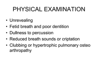 PHYSICAL EXAMINATION
• Unrevealing
• Fetid breath and poor dentition
• Dullness to percussion
• Reduced breath sounds or criptation
• Clubbing or hypertrophic pulmonary osteo
arthropathy
 