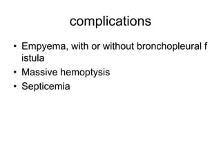 complications
• Empyema, with or without bronchopleural f
istula
• Massive hemoptysis
• Septicemia
 