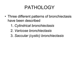 PATHOLOGY
• Three different patterns of bronchiectasis
have been described
1. Cylindrical bronchiectasis
2. Varicose bronchiectasis
3. Saccular (cystic) bronchiectasis
 