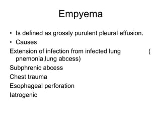 Empyema
• Is defined as grossly purulent pleural effusion.
• Causes
Extension of infection from infected lung (
pnemonia,lung abcess)
Subphrenic abcess
Chest trauma
Esophageal perforation
Iatrogenic
 