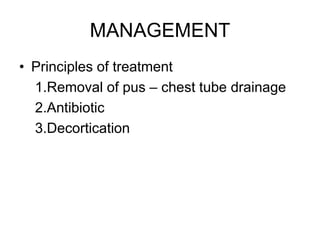 MANAGEMENT
• Principles of treatment
1.Removal of pus – chest tube drainage
2.Antibiotic
3.Decortication
 