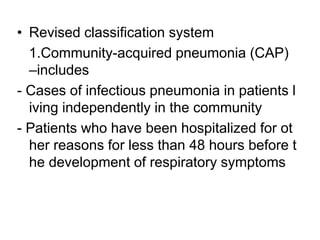 • Revised classification system
1.Community-acquired pneumonia (CAP)
–includes
- Cases of infectious pneumonia in patients l
iving independently in the community
- Patients who have been hospitalized for ot
her reasons for less than 48 hours before t
he development of respiratory symptoms
 