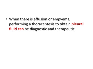 • When there is effusion or empyema,
performing a thoracentesis to obtain pleural
fluid can be diagnostic and therapeutic.
 