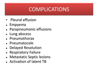 COMPLICATIONS
• Pleural effusion
 Empyema
 Parapneumonic effusions
 Lung abscess
 Pneumothorax
 Pneumatocele
 Delayed Resolution
 Respiratory Failure
 Metastatic Septic lesions
 Activation of latent TB
 