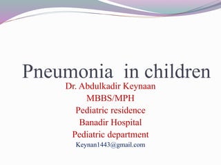Pneumonia in children
Dr. Abdulkadir Keynaan
MBBS/MPH
Pediatric residence
Banadir Hospital
Pediatric department
Keynan1443@gmail.com
 