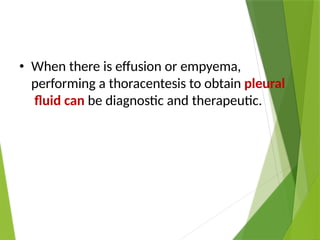 • When there is effusion or empyema,
performing a thoracentesis to obtain pleural
fluid can be diagnostic and therapeutic.
 