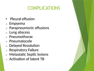 COMPLICATIONS
• Pleural effusion
 Empyema
 Parapneumonic effusions
 Lung abscess
 Pneumothorax
 Pneumatocele
 Delayed Resolution
 Respiratory Failure
 Metastatic Septic lesions
 Activation of latent TB
 