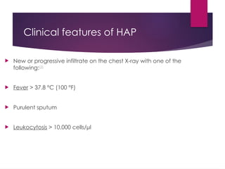 Clinical features of HAP
 New or progressive infiltrate on the chest X-ray with one of the
following:[3]
 Fever > 37.8 °C (100 °F)
 Purulent sputum
 Leukocytosis > 10,000 cells/μl
 