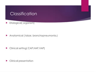 Classification
 Etiological( organism)
 Anatomical ( lobar, bronchopneumonia,)
 Clinical setting( CAP,HAP,VAP)
 Clinical presentation
 
