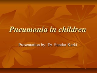 Pneumonia in childrenPneumonia in children
Presentation by: Dr. Sundar KarkiPresentation by: Dr. Sundar Karki
 