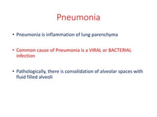 Pneumonia
• Pneumonia is inflammation of lung parenchyma
• Common cause of Pneumonia is a VIRAL or BACTERIAL
infection
• Pathologically, there is consolidation of alveolar spaces with
fluid filled alveoli
 