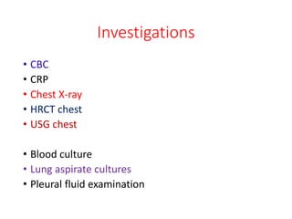 Investigations
• CBC
• CRP
• Chest X-ray
• HRCT chest
• USG chest
• Blood culture
• Lung aspirate cultures
• Pleural fluid examination
 