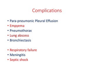 Complications
• Para-pneumonic Pleural Effusion
• Empyema
• Pneumothorax
• Lung abscess
• Bronchiectasis
• Respiratory failure
• Meningitis
• Septic shock
 