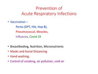 Prevention of
Acute Respiratory Infections
• Vaccination –
Penta (DPT, Hib, Hep B),
Pneumococcal, Measles,
Influenza, Covid 19
• Breastfeeding, Nutrition, Micronutrients
• Masks and Social Distancing
• Hand washing,
• Control of smoking, air pollution, cold air
 
