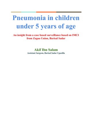 Pneumonia in children
under 5 years of age
An insight from a case based surveillance based on IMCI
from Zagua Union, Barisal Sadar
Akif Ibn Salam
Assistant Surgeon, Barisal Sadar Upazilla
 