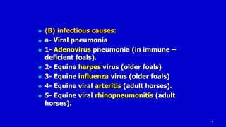 5
 (B) infectious causes:
 a- Viral pneumonia
 1- Adenovirus pneumonia (in immune –
deficient foals).
 2- Equine herpes virus (older foals)
 3- Equine influenza virus (older foals)
 4- Equine viral arteritis (adult horses).
 5- Equine viral rhinopneumonitis (adult
horses).
 