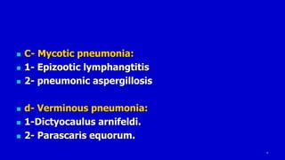 7
 C- Mycotic pneumonia:
 1- Epizootic lymphangtitis
 2- pneumonic aspergillosis
 d- Verminous pneumonia:
 1-Dictyocaulus arnifeldi.
 2- Parascaris equorum.
 