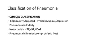 Classification of Pneumonia
• CLINICAL CLASSIFICATION
• Community Acquired - Typical/Atypical/Aspiration
• Pneumonia in Elderly
• Nosocomial- HAP,VAP,HCAP
• Pneumonia in Immunocompromised host
 