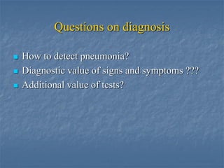 Questions on diagnosis

   How to detect pneumonia?
   Diagnostic value of signs and symptoms ???
   Additional value of tests?
 