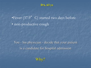 DA, 63 ys



•Fever (37.9°C) started two days before
• non-productive cough



 You - his physician - decide that your patient
     is a candidate for hospital admission


                Why?
 