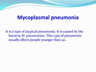 Mycoplasmal pneumoniaIt is a type of atypical pneumonia. It is caused by the bacteria M. pneumoniae. This type of pneumonia usually affects people younger than 40.