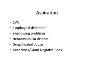 Aspira;on	
  
•  CVA	
  	
  
•  Esophageal	
  disorders	
  
•  Swallowing	
  problems	
  
•  Neuromuscular	
  disease	
  
•  Drug/alcohol	
  abuse	
  
•  Anaerobes/Gram	
  Nega;ve	
  Rods	
  
 
