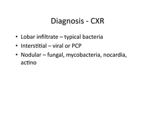 Diagnosis	
  -­‐	
  CXR	
  
•  Lobar	
  inﬁltrate	
  –	
  typical	
  bacteria	
  
•  Inters;;al	
  –	
  viral	
  or	
  PCP	
  
•  Nodular	
  –	
  fungal,	
  mycobacteria,	
  nocardia,	
  
   ac;no	
  
 