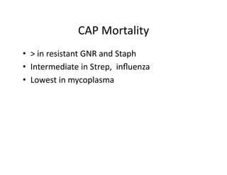 CAP	
  Mortality	
  
•  >	
  in	
  resistant	
  GNR	
  and	
  Staph	
  
•  Intermediate	
  in	
  Strep,	
  	
  inﬂuenza	
  
•  Lowest	
  in	
  mycoplasma	
  
 