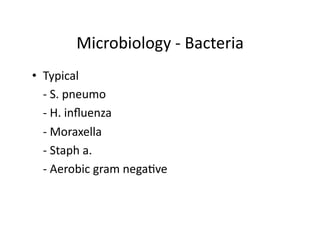 Microbiology	
  -­‐	
  Bacteria	
  
•  Typical	
  
	
   -­‐	
  S.	
  pneumo	
  
	
   -­‐	
  H.	
  inﬂuenza	
  
	
   -­‐	
  Moraxella	
  
	
   -­‐	
  Staph	
  a.	
  
	
   -­‐	
  Aerobic	
  gram	
  nega;ve	
  
	
   	
  
 