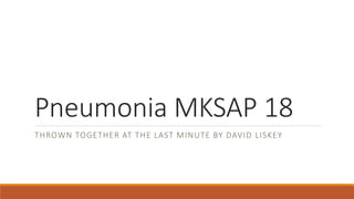 Pneumonia MKSAP 18
THROWN TOGETHER AT THE LAST MINUTE BY DAVID LISKEY
 