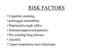 RISK FACTORS
• Cigarette smoking.
• prolonged immobility.
• Depressed cough reflex.
• Immunosuppressed patients.
• Pre-existing lung disease.
• Alcohol.
• Upper respiratory tract infections.
 
