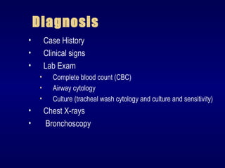 Diagnosis
• Case History
• Clinical signs
• Lab Exam
• Complete blood count (CBC)
• Airway cytology
• Culture (tracheal wash cytology and culture and sensitivity)
• Chest X-rays
• Bronchoscopy
 