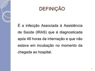 DEFINIÇÃO
É a infecção Associada à Assistência
de Saúde (IRAS) que é diagnosticada
após 48 horas da internação e que não
estava em incubação no momento da
chegada ao hospital.
2
 