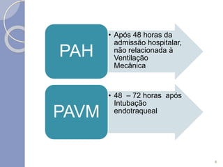 • Após 48 horas da
admissão hospitalar,
não relacionada à
Ventilação
Mecânica
PAH
• 48 – 72 horas após
Intubação
endotraqueal
PAVM
4
 