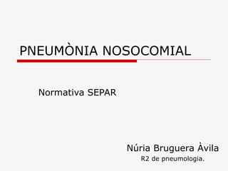 PNEUMÒNIA NOSOCOMIAL Normativa SEPAR Núria Bruguera Àvila R2 de pneumologia. 
