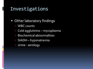 Investigations
 Other laboratory findings
 WBC counts
 Cold agglutinins – mycoplasma
 Biochemical abnormalities
 SIADH – hyponatremia
 Urine - serology
 