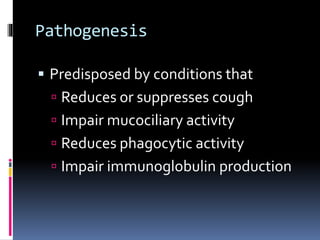Pathogenesis
 Predisposed by conditions that
 Reduces or suppresses cough
 Impair mucociliary activity
 Reduces phagocytic activity
 Impair immunoglobulin production
 
