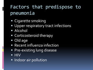 Factors that predispose to
pneumonia
 Cigarette smoking
 Upper respiratory tract infections
 Alcohol
 Corticosteroid therapy
 Old age
 Recent influenza infection
 Pre-existing lung disease
 HIV
 Indoor air pollution
 