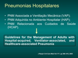 Pneumonias Hospitalares PNM Associada a Ventilação Mecânica (VAP); PNM Adquirida no Ambiente Hospitalar (HAP); PNM Relacionada aos Cuidados de Saúde (HCAP).  J Respir Crit Care Med Vol 171. pp 388–416, 2005 Guidelines for the Management of Adults with Hospital-acquired, Ventilator-associated, and Healthcare-associated Pneumonia 